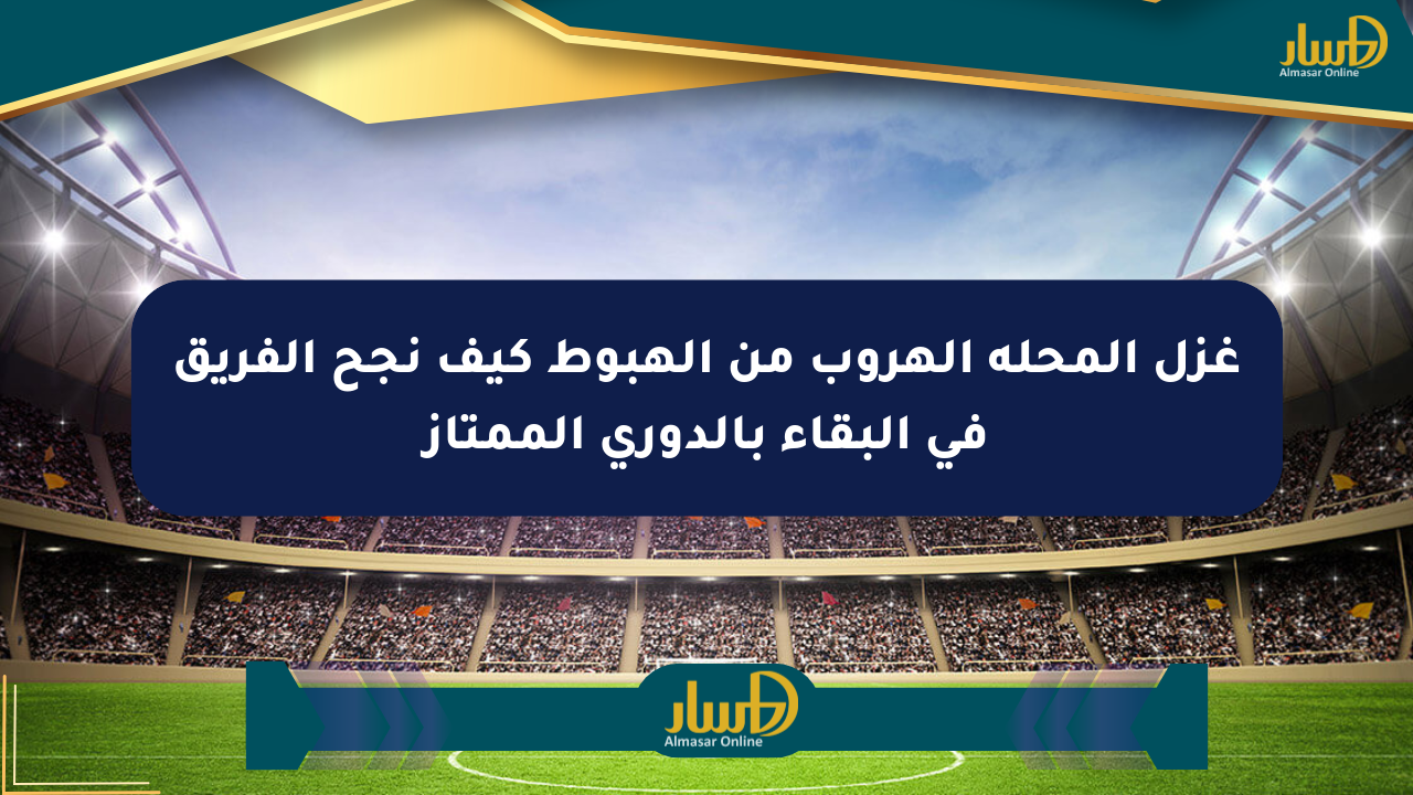 غزل المحلة الهروب من الهبوط كيف نجح الفريق في البقاء بالدوري الممتاز